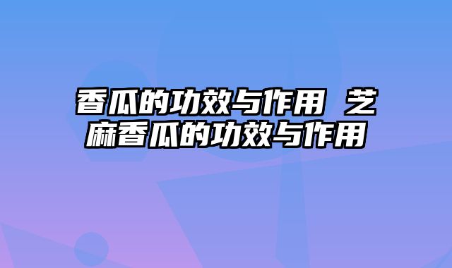 香瓜的功效与作用 芝麻香瓜的功效与作用