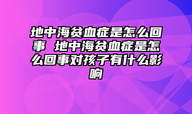 地中海贫血症是怎么回事 地中海贫血症是怎么回事对孩子有什么影响