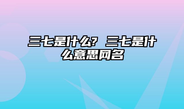三七是什么? 三七是什么意思网名