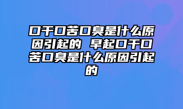 口干口苦口臭是什么原因引起的 早起口干口苦口臭是什么原因引起的