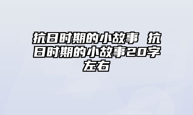 抗日时期的小故事 抗日时期的小故事20字左右