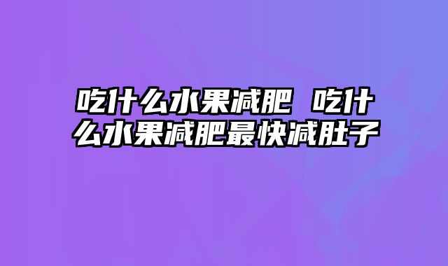 吃什么水果减肥 吃什么水果减肥最快减肚子