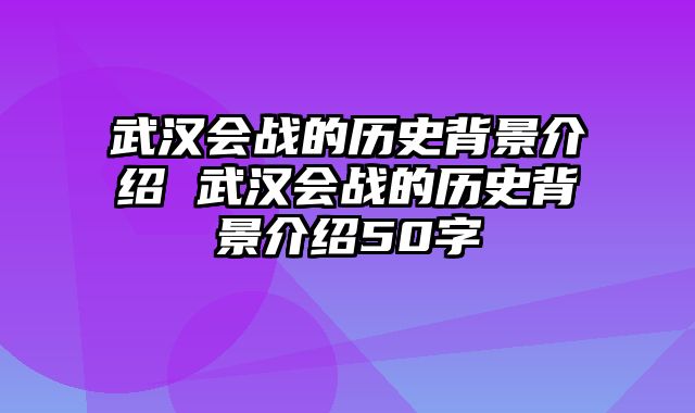 武汉会战的历史背景介绍 武汉会战的历史背景介绍50字