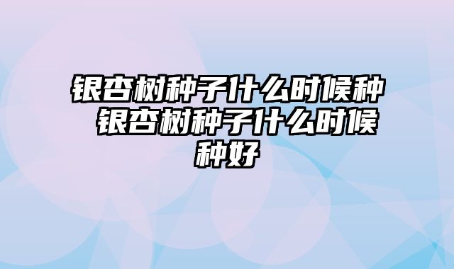 银杏树种子什么时候种 银杏树种子什么时候种好