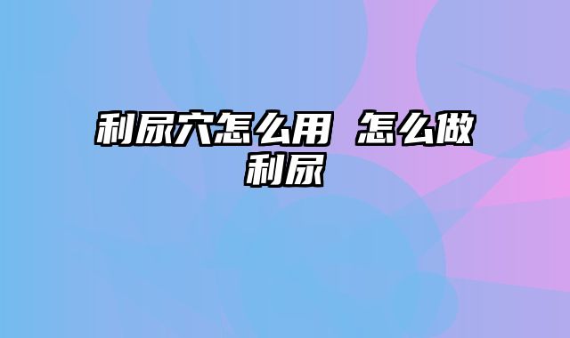 利尿穴怎么用 怎么做利尿