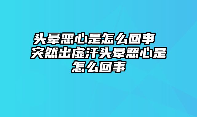 头晕恶心是怎么回事 突然出虚汗头晕恶心是怎么回事