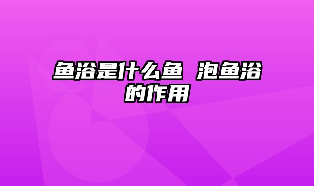 鱼浴是什么鱼 泡鱼浴的作用
