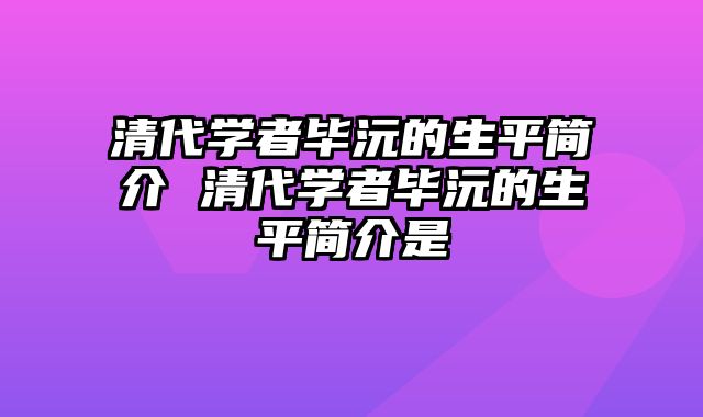 清代学者毕沅的生平简介 清代学者毕沅的生平简介是