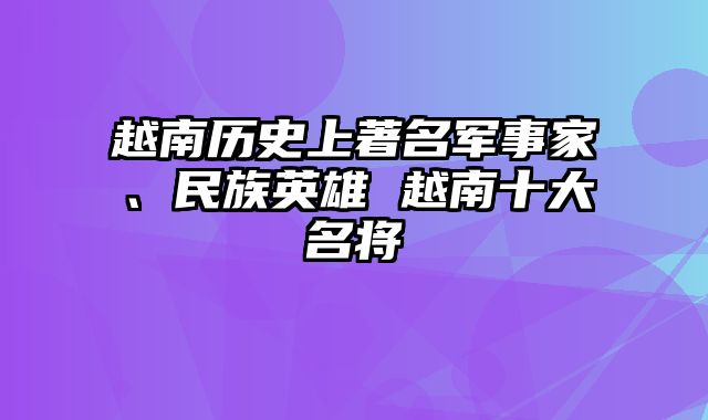 越南历史上著名军事家、民族英雄 越南十大名将