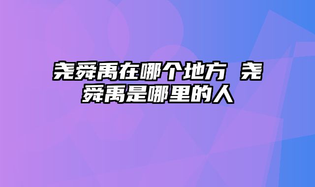 尧舜禹在哪个地方 尧舜禹是哪里的人