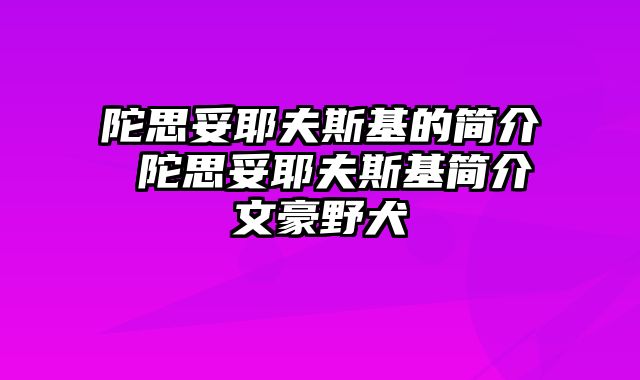陀思妥耶夫斯基的简介 陀思妥耶夫斯基简介文豪野犬