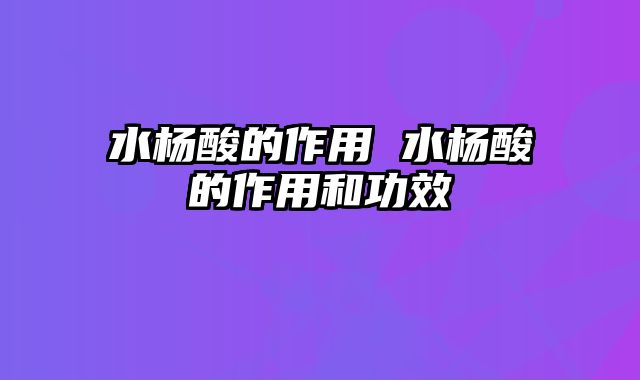 水杨酸的作用 水杨酸的作用和功效