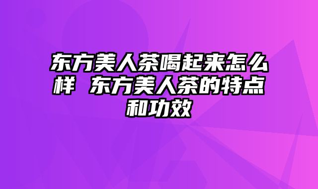 东方美人茶喝起来怎么样 东方美人茶的特点和功效