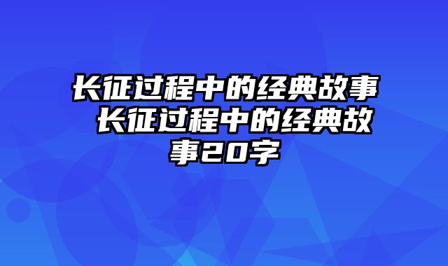 长征过程中的经典故事 长征过程中的经典故事20字