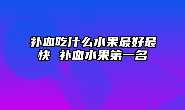 补血吃什么水果最好最快 补血水果第一名