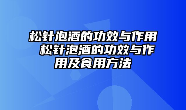 松针泡酒的功效与作用 松针泡酒的功效与作用及食用方法