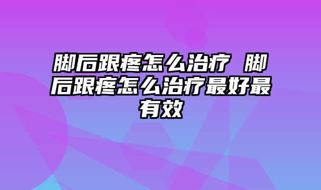 脚后跟疼怎么治疗 脚后跟疼怎么治疗最好最有效