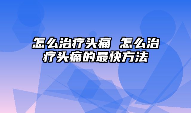 怎么治疗头痛 怎么治疗头痛的最快方法