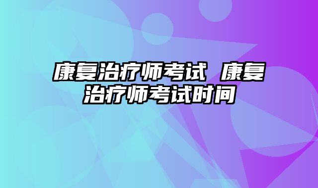 康复治疗师考试 康复治疗师考试时间 