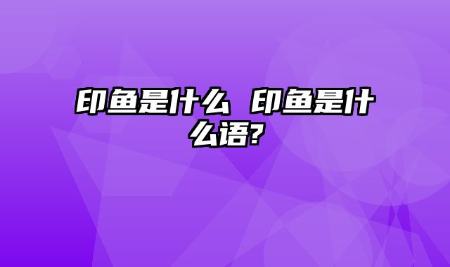 印鱼是什么 印鱼是什么语?