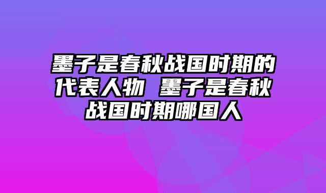 墨子是春秋战国时期的代表人物 墨子是春秋战国时期哪国人