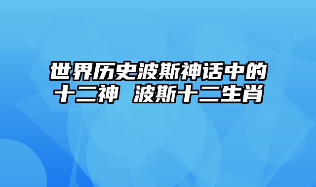 世界历史波斯神话中的十二神 波斯十二生肖