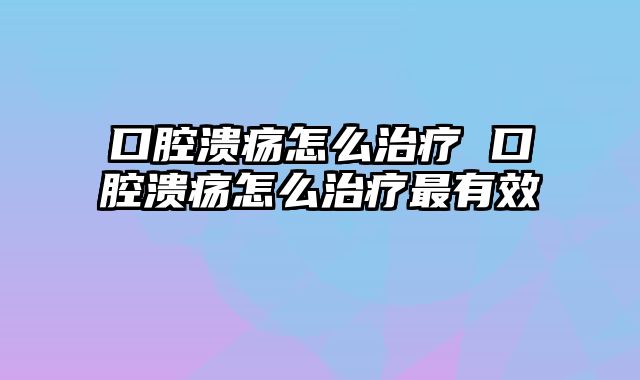 口腔溃疡怎么治疗 口腔溃疡怎么治疗最有效