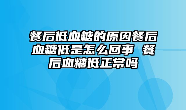 餐后低血糖的原因餐后血糖低是怎么回事 餐后血糖低正常吗