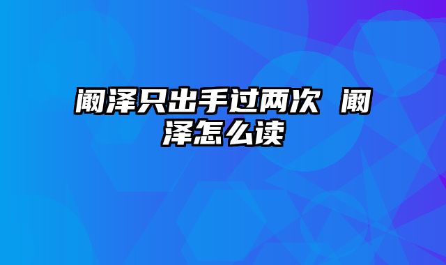 阚泽只出手过两次 阚泽怎么读