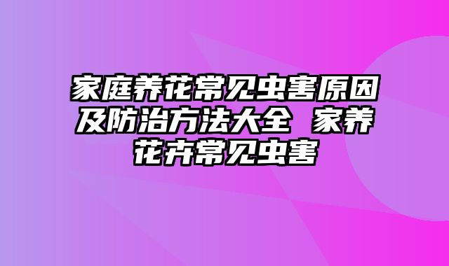 家庭养花常见虫害原因及防治方法大全 家养花卉常见虫害