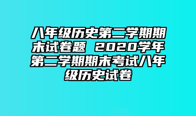 八年级历史第二学期期末试卷题 2020学年第二学期期末考试八年级历史试卷 