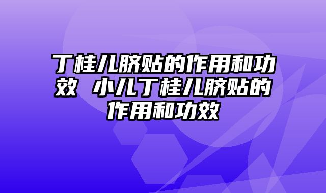 丁桂儿脐贴的作用和功效 小儿丁桂儿脐贴的作用和功效