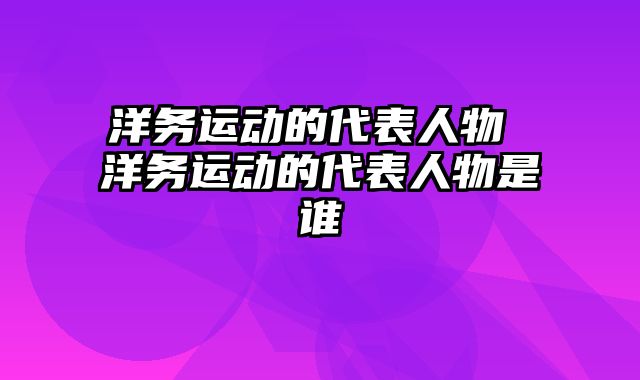 洋务运动的代表人物 洋务运动的代表人物是谁
