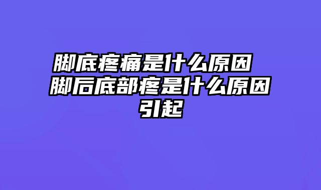 脚底疼痛是什么原因 脚后底部疼是什么原因引起