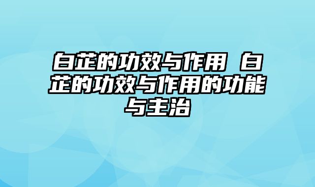 白芷的功效与作用 白芷的功效与作用的功能与主治