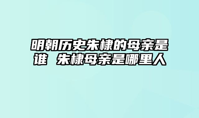 明朝历史朱棣的母亲是谁 朱棣母亲是哪里人