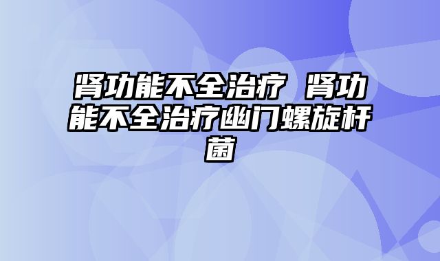 肾功能不全治疗 肾功能不全治疗幽门螺旋杆菌