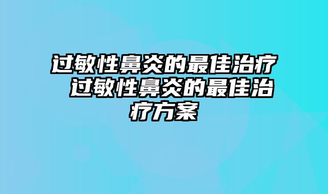 过敏性鼻炎的最佳治疗 过敏性鼻炎的最佳治疗方案