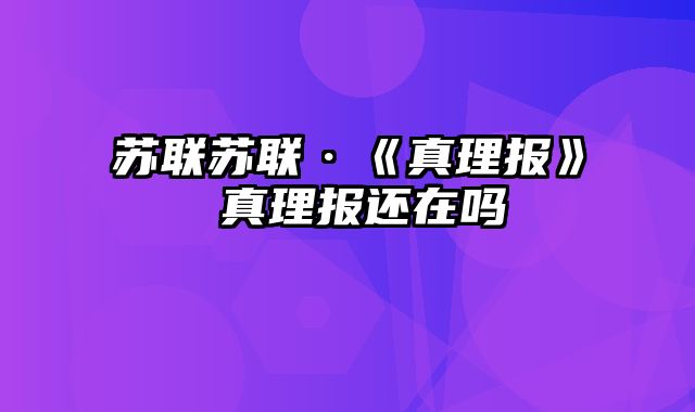 苏联苏联·《真理报》 真理报还在吗