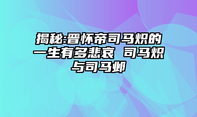 揭秘:晋怀帝司马炽的一生有多悲哀 司马炽与司马邺