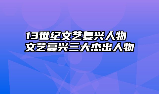 13世纪文艺复兴人物 文艺复兴三大杰出人物