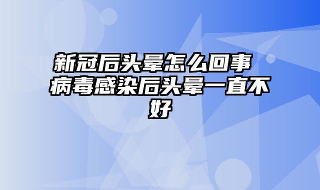 新冠后头晕怎么回事 病毒感染后头晕一直不好