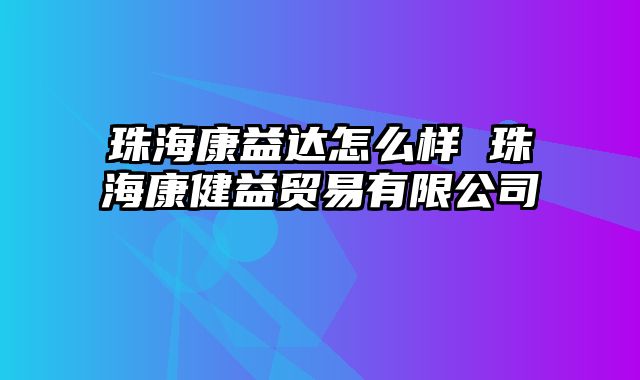 珠海康益达怎么样 珠海康健益贸易有限公司