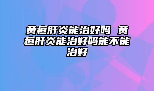 黄疸肝炎能治好吗 黄疸肝炎能治好吗能不能治好