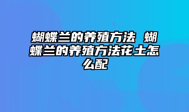 蝴蝶兰的养殖方法 蝴蝶兰的养殖方法花土怎么配