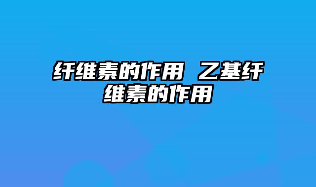 纤维素的作用 乙基纤维素的作用