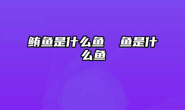鲔鱼是什么鱼 鳡鱼是什么鱼
