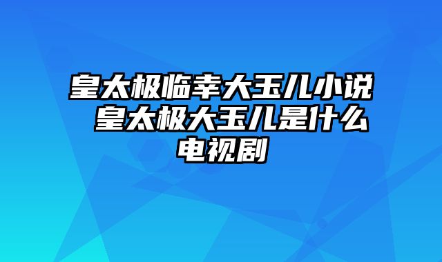 皇太极临幸大玉儿小说 皇太极大玉儿是什么电视剧