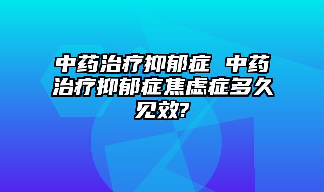 中药治疗抑郁症 中药治疗抑郁症焦虑症多久见效?