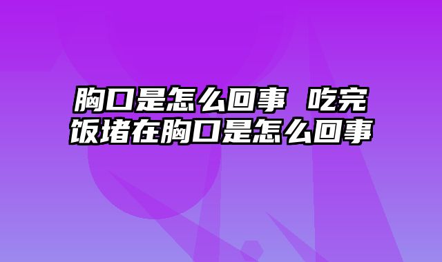 胸口是怎么回事 吃完饭堵在胸口是怎么回事